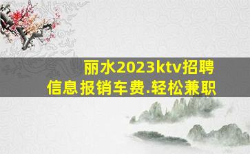 丽水2023ktv招聘信息报销车费.轻松兼职